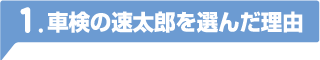 1.車検の速太郎を選んだ理由