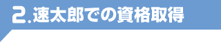 2.速太郎での資格取得